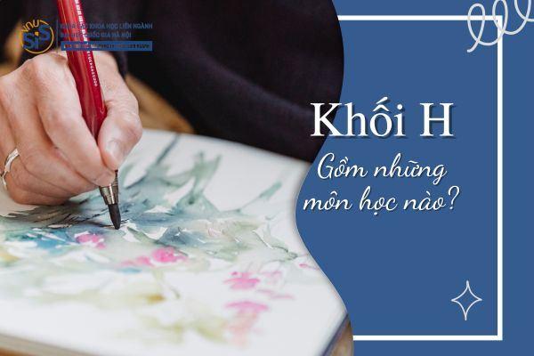 Khối H gồm những môn nào? Khối H bao gồm Toán, Văn, Anh, Lịch Sử và Năng khiếu vẽ